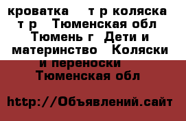 кроватка 3,5т.р коляска8,5т.р - Тюменская обл., Тюмень г. Дети и материнство » Коляски и переноски   . Тюменская обл.